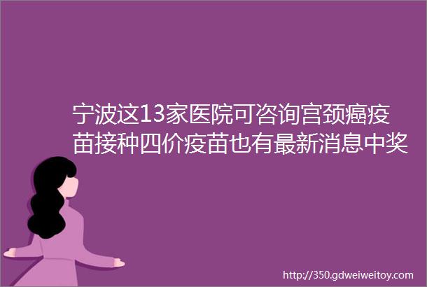 宁波这13家医院可咨询宫颈癌疫苗接种四价疫苗也有最新消息中奖名单公布