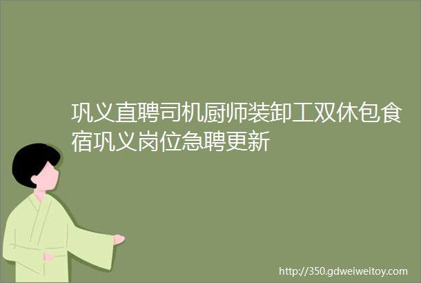 巩义直聘司机厨师装卸工双休包食宿巩义岗位急聘更新