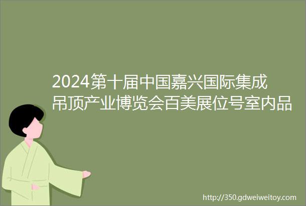 2024第十届中国嘉兴国际集成吊顶产业博览会百美展位号室内品牌馆二楼251