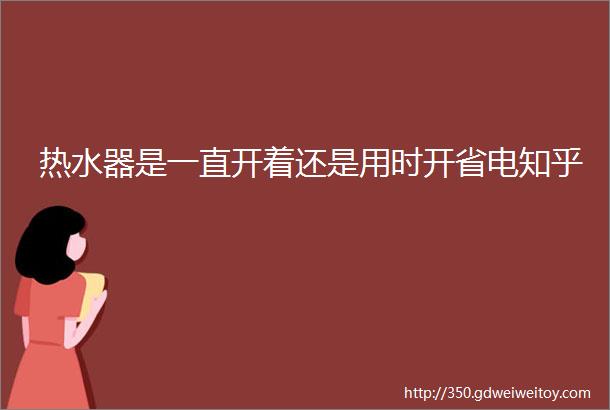 热水器是一直开着还是用时开省电知乎