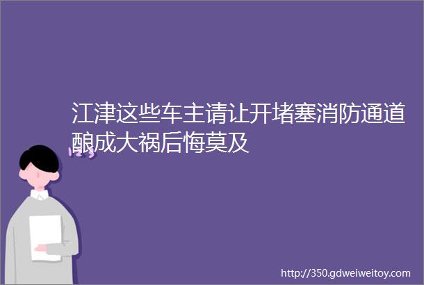 江津这些车主请让开堵塞消防通道酿成大祸后悔莫及