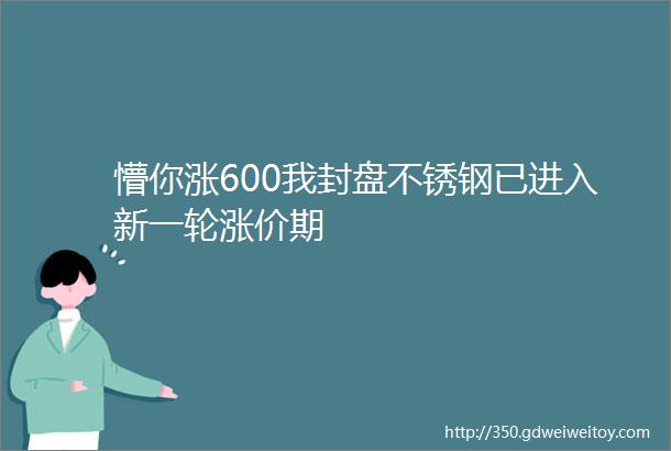 懵你涨600我封盘不锈钢已进入新一轮涨价期